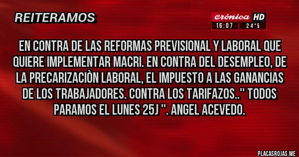 Placas Rojas - EN CONTRA DE LAS REFORMAS PREVISIONAL Y LABORAL QUE QUIERE IMPLEMENTAR MACRI. EN CONTRA DEL DESEMPLEO, DE LA PRECARIZACIÒN LABORAL, EL IMPUESTO A LAS GANANCIAS DE LOS TRABAJADORES. CONTRA LOS TARIFAZOS..'' TODOS PARAMOS EL LUNES 25J ''. Angel Acevedo. 