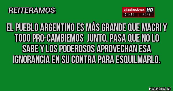 Placas Rojas - El pueblo argentino es más grande que Macri y todo PRO-Cambiemos junto. Pasa que no lo sabe y los poderosos aprovechan esa ignorancia en su contra para esquilmarlo. Placas Rojas - El pueblo argentino es más grande que Macri y todo PRO-Cambiemos junto. Pasa que no lo sabe y los poderosos aprovechan esa ignorancia en su contra para esquilmarlo.