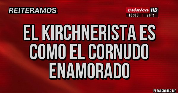 Placas Rojas - EL KIRCHNERISTA ES COMO EL CORNUDO ENAMORADO