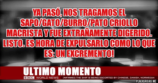 Placas Rojas - Ya pasó, nos tragamos el sapo/gato/burro/pato criollo MACRISTA y fue extrañamente digerido. Listo. Es hora de expulsarlo como lo que es: UN EXCREMENTO!