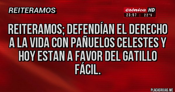 Placas Rojas - REITERAMOS; DEFENDÍAN EL DERECHO A LA VIDA CON PAÑUELOS CELESTES Y HOY ESTAN A FAVOR DEL GATILLO FÁCIL.