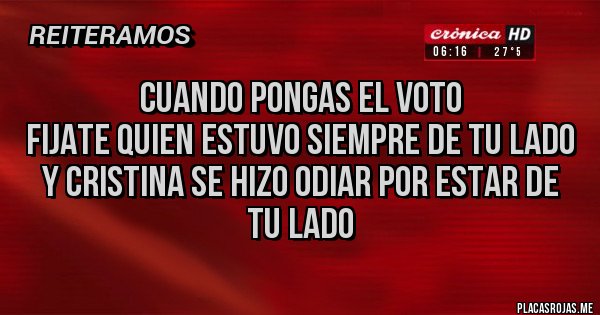 Placas Rojas - CUANDO PONGAS EL VOTO
FIJATE QUIEN ESTUVO SIEMPRE DE TU LADO
Y CRISTINA SE HIZO ODIAR POR ESTAR DE TU LADO