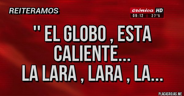 Placas Rojas - '' EL GLOBO , esta caliente...
La LARA , LARA , la...