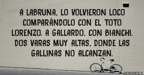 Placas Rojas - A Labruna, lo volvieron loco comparándolo con el Toto Lorenzo. A Gallardo, con Bianchi. Dos varas muy altas, donde las gallinas no alcanzan.
