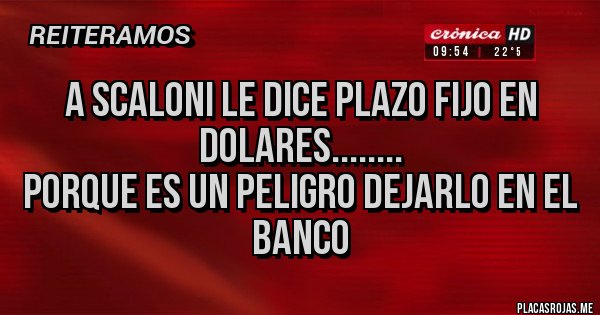 Placas Rojas - A SCALONI LE DICE PLAZO FIJO EN DOLARES........
PORQUE ES UN PELIGRO DEJARLO EN EL BANCO 