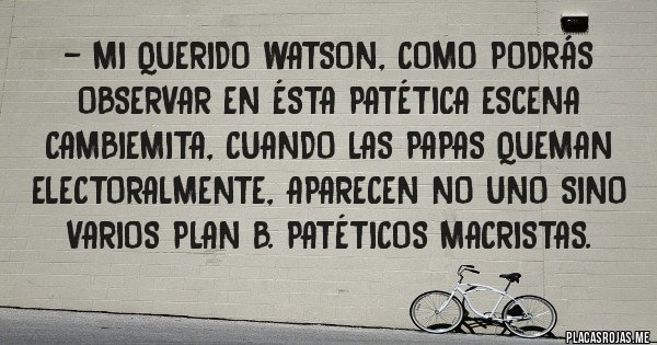 Placas Rojas - - Mi querido Watson, como podrás observar en ésta patética escena Cambiemita, cuando las papas queman electoralmente, aparecen no uno sino varios Plan B. Patéticos Macristas.
