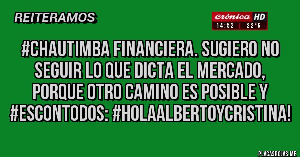 Placas Rojas - #ChauTimba Financiera. Sugiero No Seguir Lo que Dicta el Mercado, porque otro camino es posible y #EsConTodos: #HolaAlbertoYCristina!