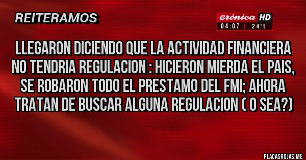 Placas Rojas - LLEGARON diciendo que la actividad financiera no tendria regulacion : hicieron mierda el pais, se robaron todo el prestamo del FMI; ahora tratan de buscar alguna regulacion ( o sea?)