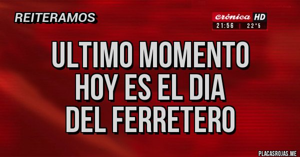 Placas Rojas - ULTIMO MOMENTO
HOY ES EL DIA
DEL FERRETERO