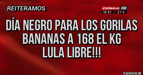 Placas Rojas - Día negro para los Gorilas bananas a 168 el Kg
Lula Libre!!!