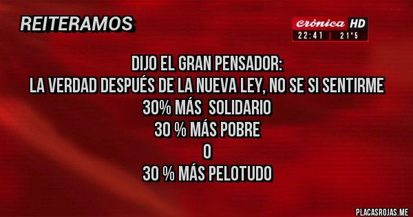 Placas Rojas - DIJO EL GRAN PENSADOR:
LA VERDAD DESPUÉS DE LA NUEVA LEY, NO SE SI SENTIRME
30% MÁS  SOLIDARIO
30 % MÁS POBRE
O 
30 % MÁS PELOTUDO