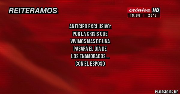Placas Rojas - Anticipo exclusivo:
     POR LA CRISIS QUE
   VIVIMOS MAS DE UNA
     PASARÁ EL DÍA DE
   LOS ENAMORADOS
     CON EL ESPOSO 

