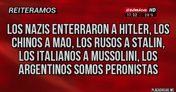 Placas Rojas - LOS NAZIS ENTERRARON A HITLER, LOS CHINOS A MAO, LOS RUSOS A STALIN, LOS ITALIANOS A MUSSOLINI, LOS ARGENTINOS SOMOS PERONISTAS