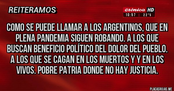 Placas Rojas - COMO SE PUEDE LLAMAR A LOS ARGENTINOS, QUE EN PLENA PANDEMIA SIGUEN ROBANDO. A LOS QUE BUSCAN BENEFICIO POLÍTICO DEL DOLOR DEL PUEBLO. A LOS QUE SE CAGAN EN LOS MUERTOS Y Y EN LOS VIVOS. POBRE PATRIA DONDE NO HAY JUSTICIA.