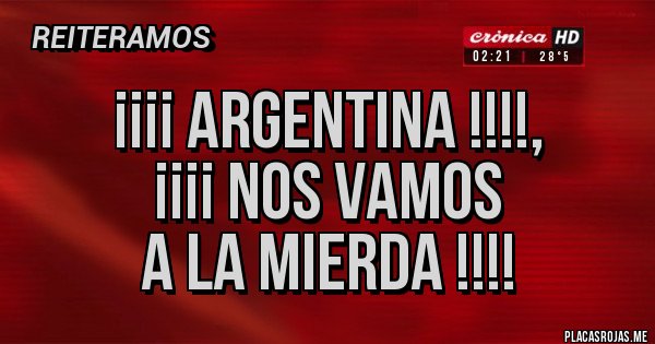 Placas Rojas - ¡¡¡¡ ARGENTINA !!!!,
¡¡¡¡ Nos Vamos
A LA MIERDA !!!!