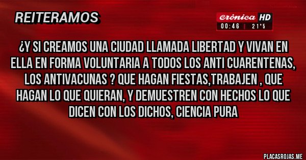 Placas Rojas - ¿Y SI CREAMOS UNA CIUDAD LLAMADA LIBERTAD Y VIVAN EN ELLA EN FORMA VOLUNTARIA A TODOS LOS ANTI CUARENTENAS, LOS ANTIVACUNAS ? QUE HAGAN FIESTAS,TRABAJEN , QUE HAGAN LO QUE QUIERAN, Y DEMUESTREN CON HECHOS LO QUE DICEN CON LOS DICHOS, CIENCIA PURA