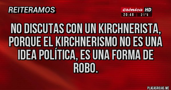 Placas Rojas - NO DISCUTAS CON UN KIRCHNERISTA, PORQUE EL KIRCHNERISMO NO ES UNA IDEA POLÍTICA, ES UNA FORMA DE ROBO.