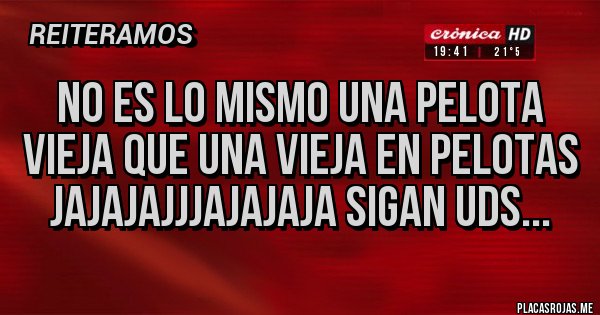 Placas Rojas - NO ES LO MISMO UNA PELOTA VIEJA QUE UNA VIEJA EN PELOTAS jajajajjjajajaja SIGAN UDS...