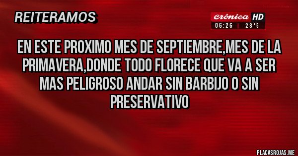 Placas Rojas - EN ESTE PROXIMO MES DE SEPTIEMBRE,MES DE LA PRIMAVERA,DONDE TODO FLORECE QUE VA A SER MAS PELIGROSO ANDAR SIN BARBIJO O SIN PRESERVATIVO

