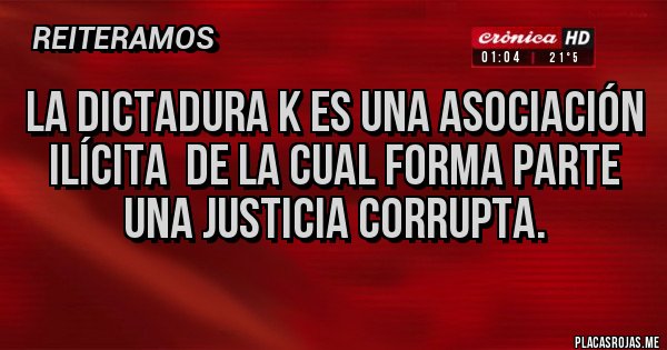 Placas Rojas - LA DICTADURA K ES UNA ASOCIACIÓN ILÍCITA  DE LA CUAL FORMA PARTE UNA JUSTICIA CORRUPTA.