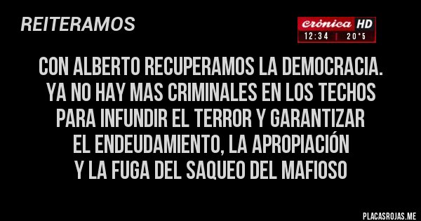 Placas Rojas - con alberto recuperamos la democracia. 
ya no hay mas criminales en los techos 
para infundir el terror y garantizar 
el endeudamiento, la apropiación 
y la fuga del saqueo del mafioso