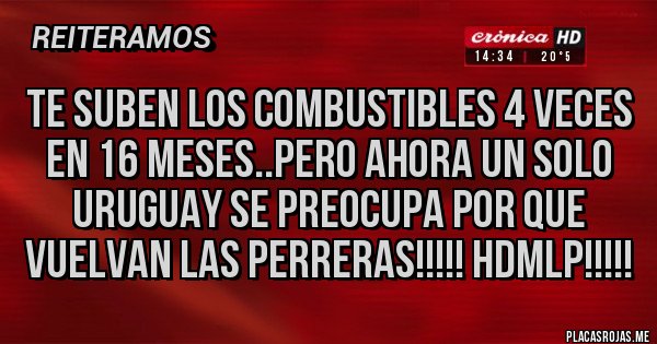 Placas Rojas - Te suben los combustibles 4 veces en 16 meses..pero ahora UN SOLO URUGUAY se preocupa por que vuelvan las perreras!!!!! HDMLP!!!!!