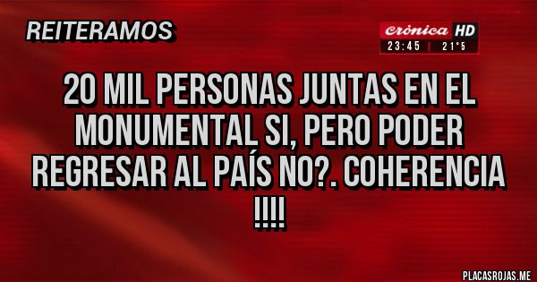 Placas Rojas - 20 mil personas juntas en el Monumental SI, pero poder regresar al país NO?. Coherencia !!!! 