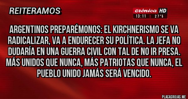 Placas Rojas - Argentinos preparémonos: el KIRCHNERISMO se va radicalizar, va a endurecer su política. La jefa no dudaría en una guerra civil con tal de no ir presa. Más unidos que nunca, más patriotas que nunca, el pueblo unido jamás será vencido.