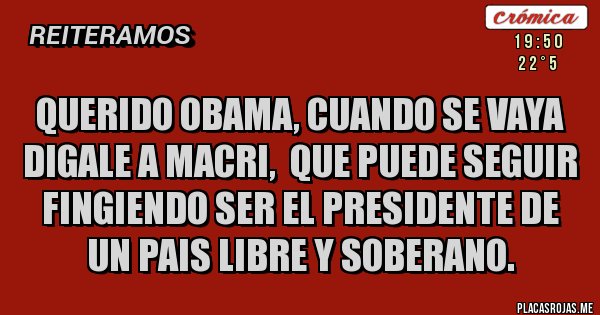 Placas Rojas - Querido Obama, cuando se vaya digale a Macri,  que puede seguir fingiendo ser el presidente de un pais libre y soberano.