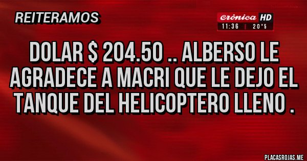 Placas Rojas - Dolar $ 204.50 .. Alberso le agradece a Macri que le dejo el tanque del helicoptero lleno .