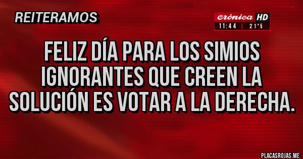 Placas Rojas - Feliz día para los simios ignorantes que creen la solución es votar a la derecha.