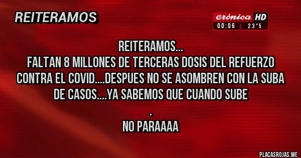 Placas Rojas - REITERAMOS...
FALTAN 8 MILLONES DE TERCERAS DOSIS DEL REFUERZO CONTRA EL COVID....DESPUES NO SE ASOMBREN CON LA SUBA DE CASOS....YA SABEMOS QUE CUANDO SUBE
.
NO PARAAAA