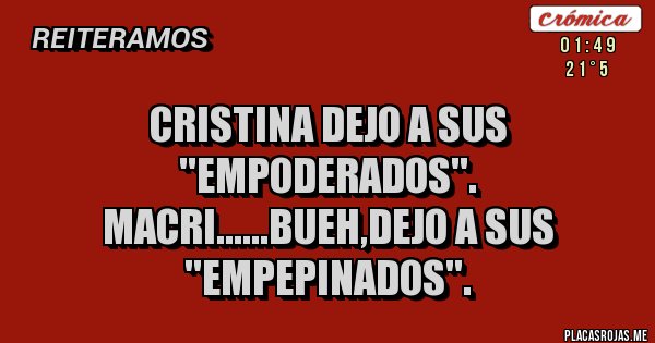 Placas Rojas - CRISTINA DEJO A SUS ''EMPODERADOS''.
MACRI......BUEH,DEJO A SUS ''EMPEPINADOS''.
