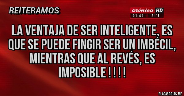Placas Rojas - LA VENTAJA DE SER INTELIGENTE, ES QUE SE PUEDE FINGIR SER UN IMBÉCIL, MIENTRAS QUE AL REVÉS, ES IMPOSIBLE ! ! ! !