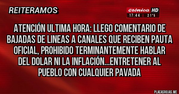 Placas Rojas - ATENCIÓN ULTIMA HORA: LLEGO COMENTARIO DE BAJADAS DE LINEAS A CANALES QUE RECIBEN PAUTA OFICIAL, PROHIBIDO TERMINANTEMENTE HABLAR DEL DOLAR NI LA INFLACIÓN...ENTRETENER AL PUEBLO CON CUALQUIER PAVADA