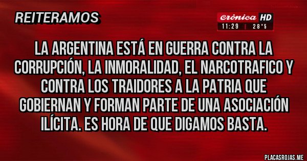 Placas Rojas - La argentina está en guerra contra la corrupción, la inmoralidad, el narcotrafico y contra los traidores a la patria que gobiernan y forman parte de una asociación ilícita. Es hora de que digamos basta. Placas Rojas - La argentina está en guerra contra la corrupción, la inmoralidad, el narcotrafico y contra los traidores a la patria que gobiernan y forman parte de una asociación ilícita. Es hora de que digamos basta.