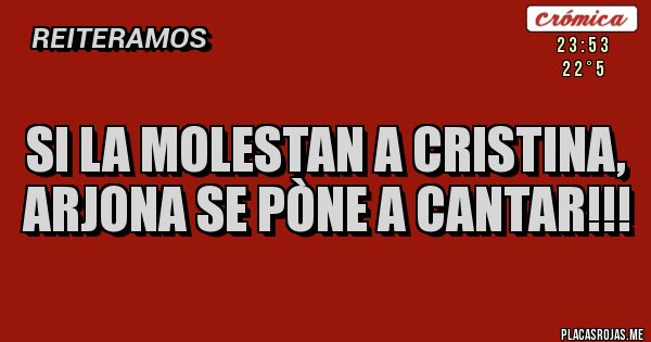 Placas Rojas - SI LA MOLESTAN A CRISTINA,
ARJONA SE PÒNE A CANTAR!!!