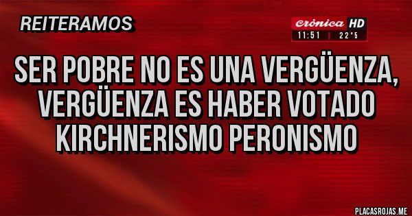 Placas Rojas - ser pobre no es una vergüenza, vergüenza es haber votado kirchnerismo peronismo Placas Rojas - ser pobre no es una vergüenza, vergüenza es haber votado kirchnerismo peronismo