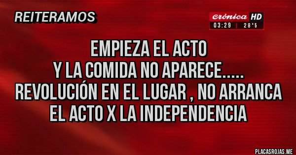 Placas Rojas - Empieza el acto 
Y la comida no aparece.....
Revolución en el lugar , no arranca el acto x la independencia 