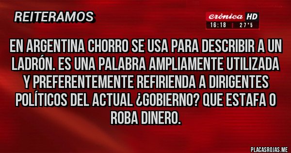 Placas Rojas - En Argentina Chorro se usa para describir a un ladrón. Es una palabra ampliamente utilizada y preferentemente refirienda a Dirigentes Políticos del actual ¿Gobierno? que estafa o roba dinero.
