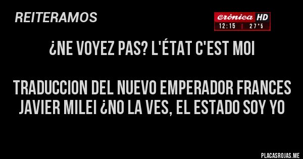 Placas Rojas - ¿NE VOYEZ PAS? L'État c'est moi     
 
TRADUCCION DEL NUEVO EMPERADOR FRANCES JAVIER MILEI ¿NO LA VES, EL ESTADO SOY YO