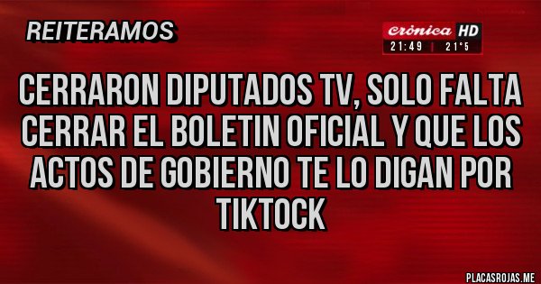 Placas Rojas - cerraron diputados tv, solo falta cerrar el boletin oficial y que los actos de gobierno te lo digan por tiktock