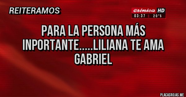 Placas Rojas - Para la persona más inportante.....liliana te ama Gabriel 
