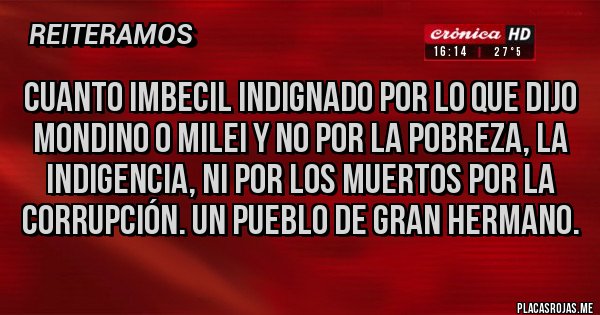 Placas Rojas - Cuanto imbecil indignado por lo que dijo mondino o Milei y no por la pobreza, la indigencia, ni por los muertos por la corrupción. Un pueblo de gran hermano.