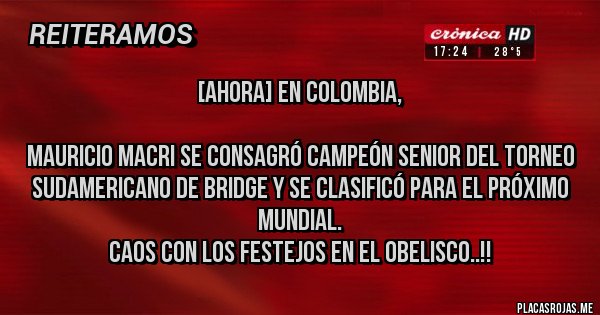 Placas Rojas - [AHORA] En Colombia,

Mauricio Macri se consagró campeón senior del Torneo Sudamericano de bridge y se clasificó para el próximo mundial. 
Caos con los festejos en el obelisco..!!
