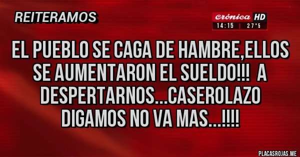 Placas Rojas - El pueblo se caga de hambre,ellos se aumentaron el sueldo!!!  A despertarnos...caserolazo digamos no va mas...!!!!