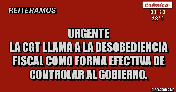 Placas Rojas - URGENTE
LA CGT LLAMA A LA DESOBEDIENCIA FISCAL COMO FORMA EFECTIVA DE CONTROLAR AL GOBIERNO.