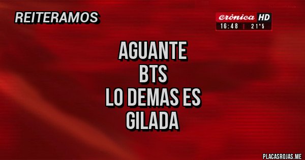 Placas Rojas - AGUANTE
BTS
LO DEMAS ES 
GILADA