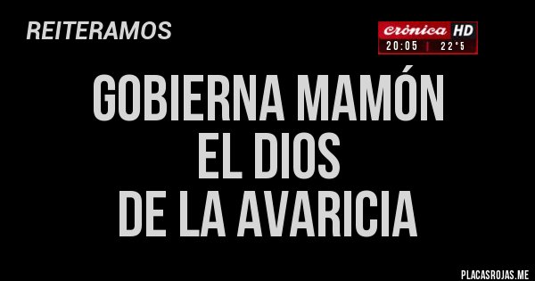 Placas Rojas - GOBIERNA MAMÓN
EL DIOS 
DE LA AVARICIA 