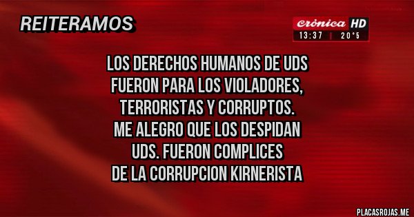 Placas Rojas - los derechos humanos de uds
fueron para los violadores,
terroristas y corruptos.
me alegro que los despidan
uds. fueron complices 
de la corrupcion kirnerista
